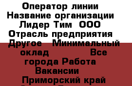 Оператор линии › Название организации ­ Лидер Тим, ООО › Отрасль предприятия ­ Другое › Минимальный оклад ­ 34 000 - Все города Работа » Вакансии   . Приморский край,Спасск-Дальний г.